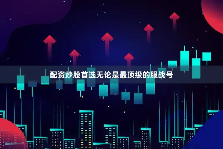 配资炒股首选无论是最顶级的服战号