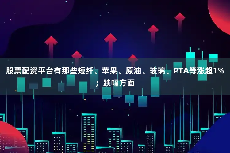 股票配资平台有那些短纤、苹果、原油、玻璃、PTA等涨超1%；跌幅方面
