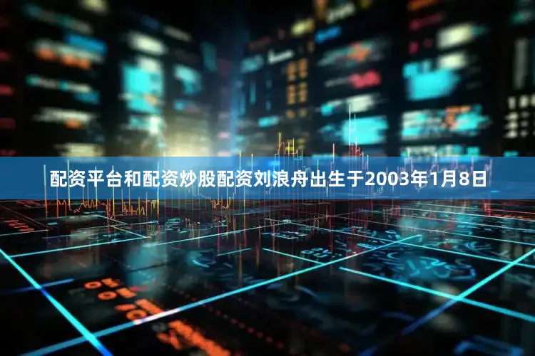 配资平台和配资炒股配资刘浪舟出生于2003年1月8日