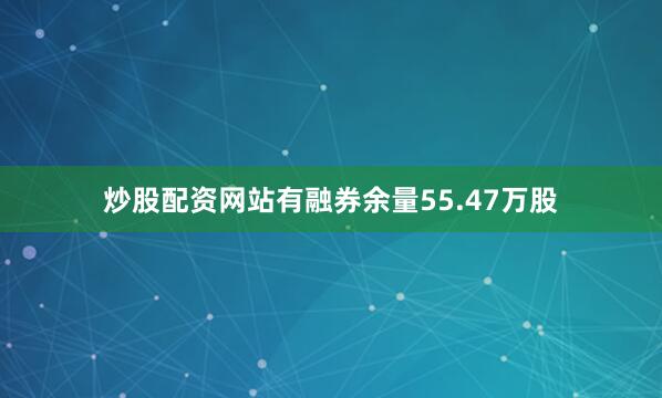 炒股配资网站有融券余量55.47万股