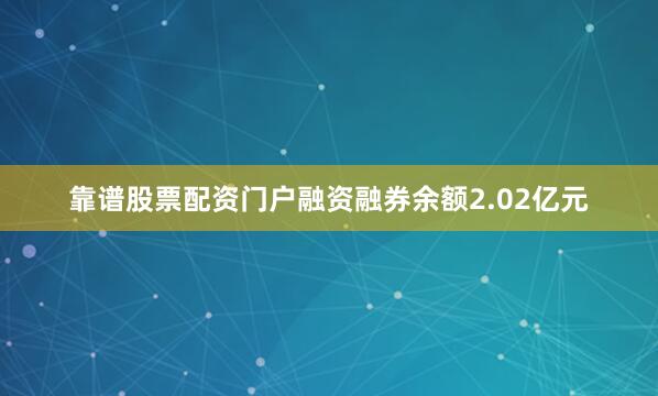 靠谱股票配资门户融资融券余额2.02亿元