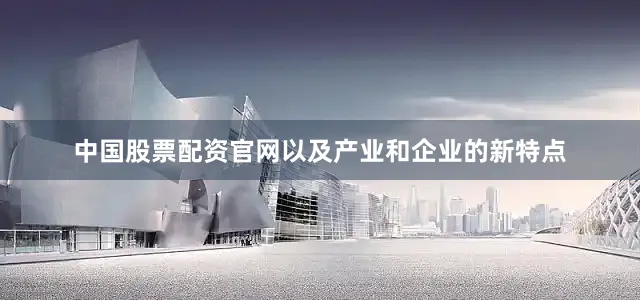 中国股票配资官网以及产业和企业的新特点