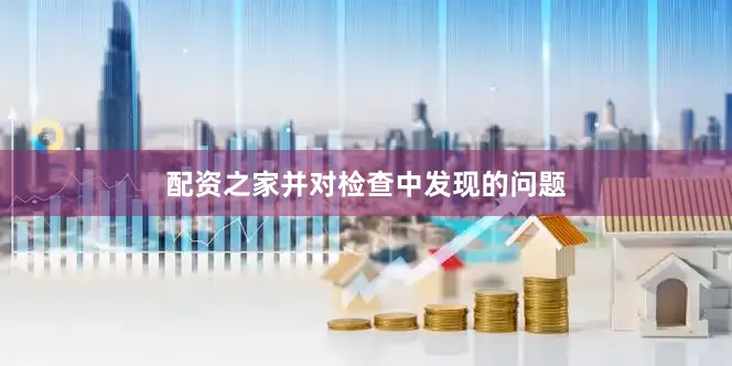 配资之家并对检查中发现的问题