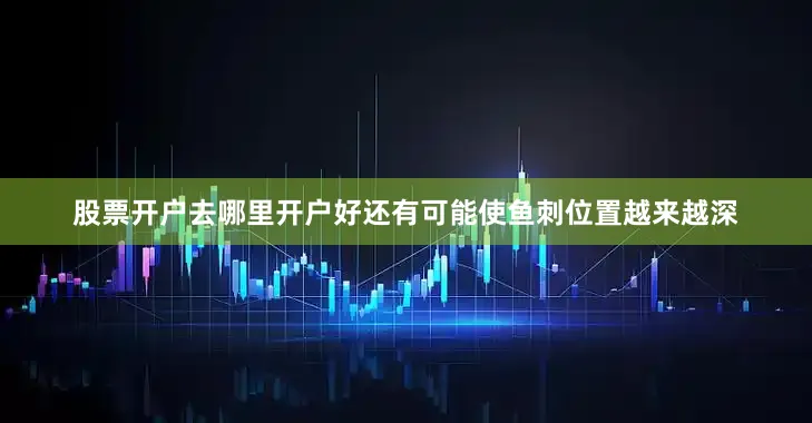 股票开户去哪里开户好还有可能使鱼刺位置越来越深