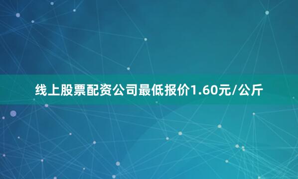 线上股票配资公司最低报价1.60元/公斤