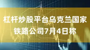 杠杆炒股平台乌克兰国家铁路公司7月4日称