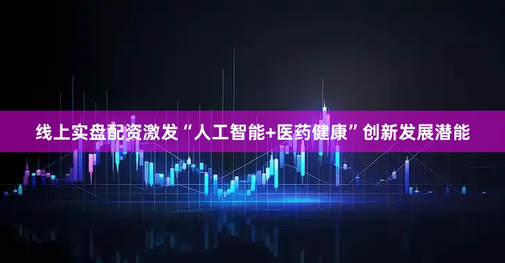 线上实盘配资激发“人工智能+医药健康”创新发展潜能