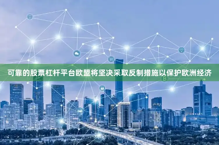 可靠的股票杠杆平台欧盟将坚决采取反制措施以保护欧洲经济