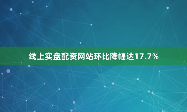 线上实盘配资网站环比降幅达17.7%