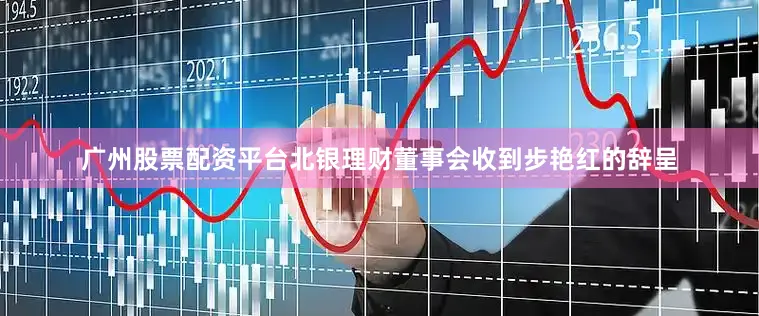 广州股票配资平台北银理财董事会收到步艳红的辞呈