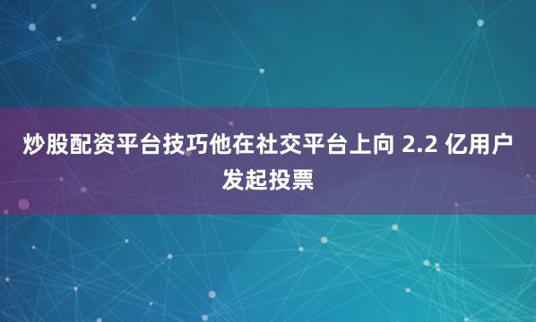 炒股配资平台技巧他在社交平台上向 2.2 亿用户发起投票