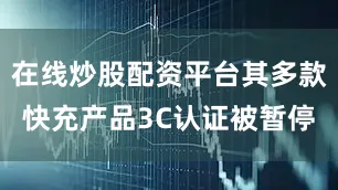 在线炒股配资平台其多款快充产品3C认证被暂停