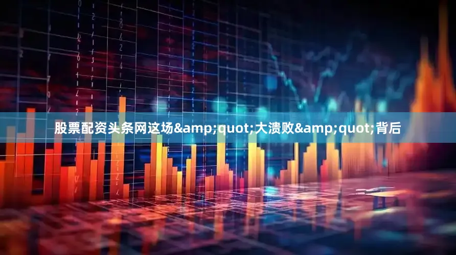 股票配资头条网这场&quot;大溃败&quot;背后