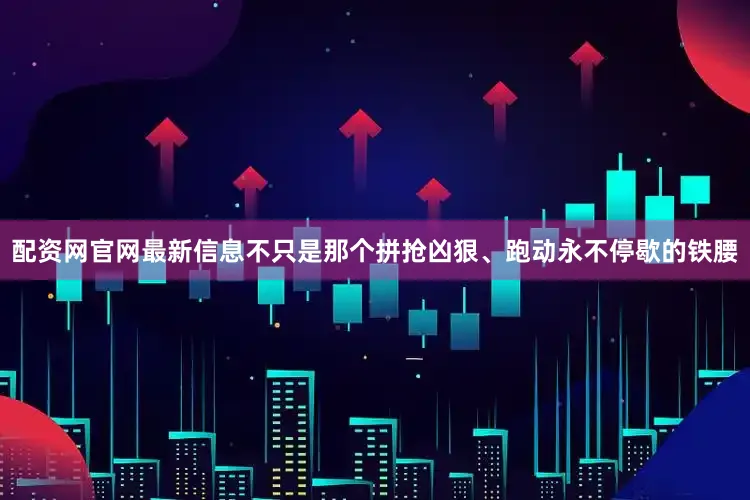 配资网官网最新信息不只是那个拼抢凶狠、跑动永不停歇的铁腰
