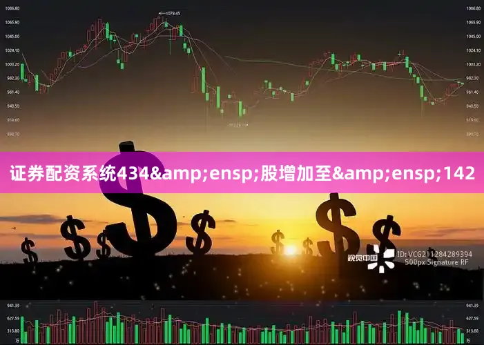 证券配资系统434&ensp;股增加至&ensp;142