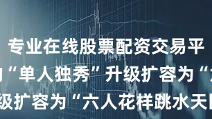 专业在线股票配资交易平台从曾经的“单人独秀”升级扩容为“六人花样跳水天团”