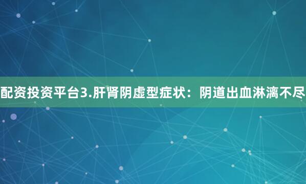 配资投资平台3.肝肾阴虚型症状：阴道出血淋漓不尽