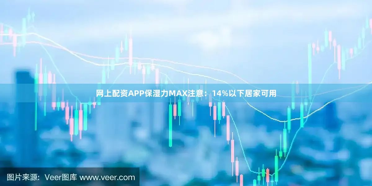 网上配资APP保湿力MAX注意：14%以下居家可用