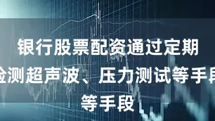 银行股票配资通过定期检测超声波、压力测试等手段
