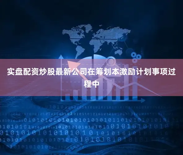 实盘配资炒股最新公司在筹划本激励计划事项过程中