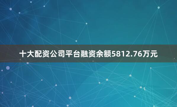 十大配资公司平台融资余额5812.76万元