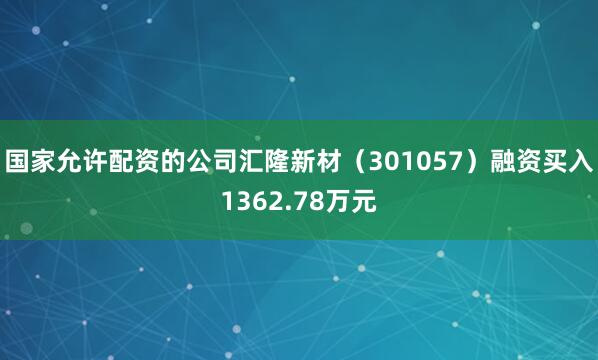 国家允许配资的公司汇隆新材（301057）融资买入1362.78万元